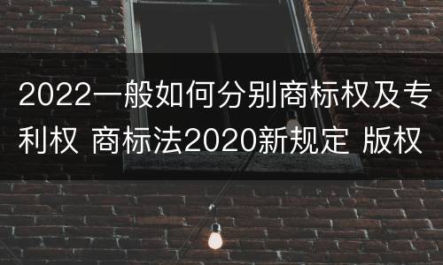 2022一般如何分别商标权及专利权 商标法2020新规定 版权