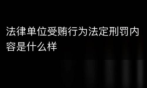 法律单位受贿行为法定刑罚内容是什么样