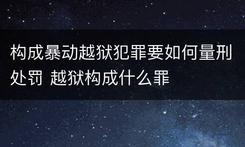 构成暴动越狱犯罪要如何量刑处罚 越狱构成什么罪