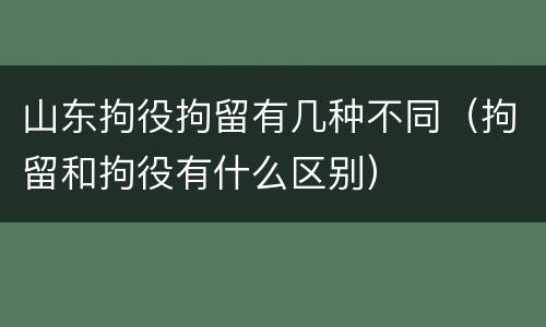 山东拘役拘留有几种不同（拘留和拘役有什么区别）
