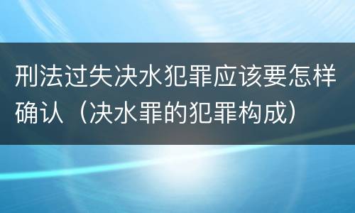 刑法过失决水犯罪应该要怎样确认（决水罪的犯罪构成）