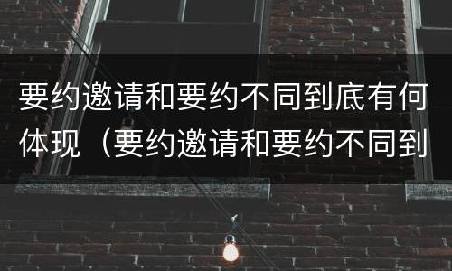 要约邀请和要约不同到底有何体现（要约邀请和要约不同到底有何体现呢）