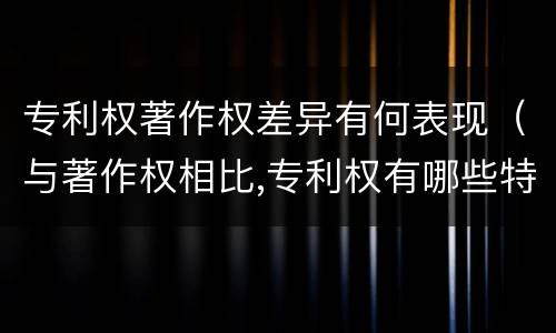 专利权著作权差异有何表现（与著作权相比,专利权有哪些特征）