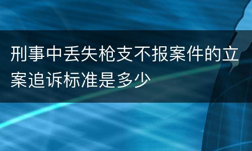 刑事中丢失枪支不报案件的立案追诉标准是多少