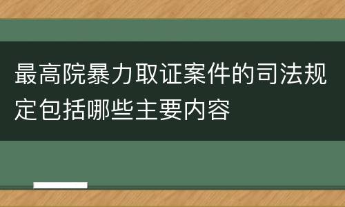最高院暴力取证案件的司法规定包括哪些主要内容