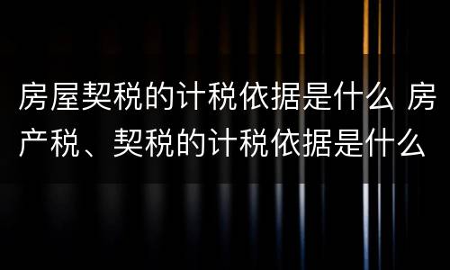 房屋契税的计税依据是什么 房产税、契税的计税依据是什么?