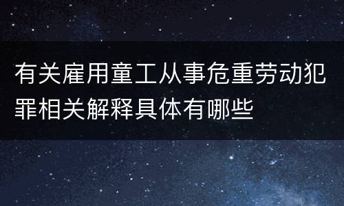 有关雇用童工从事危重劳动犯罪相关解释具体有哪些