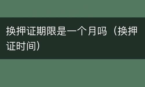 换押证期限是一个月吗（换押证时间）