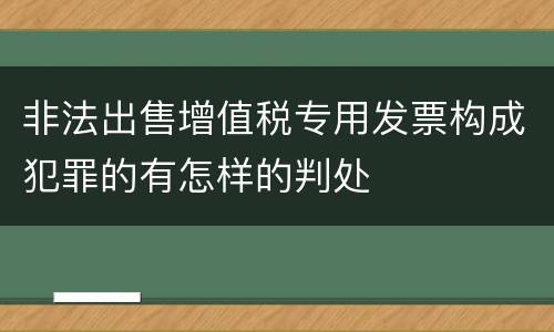 非法出售增值税专用发票构成犯罪的有怎样的判处