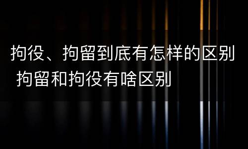拘役、拘留到底有怎样的区别 拘留和拘役有啥区别