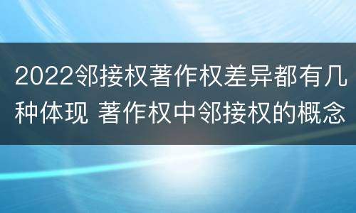 2022邻接权著作权差异都有几种体现 著作权中邻接权的概念特点