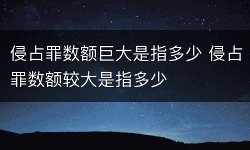 侵占罪数额巨大是指多少 侵占罪数额较大是指多少