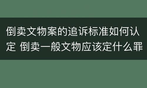 倒卖文物案的追诉标准如何认定 倒卖一般文物应该定什么罪