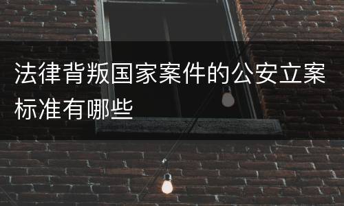 法律背叛国家案件的公安立案标准有哪些