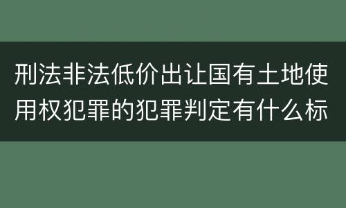 刑法非法低价出让国有土地使用权犯罪的犯罪判定有什么标准