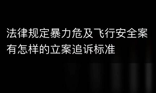 法律规定暴力危及飞行安全案有怎样的立案追诉标准