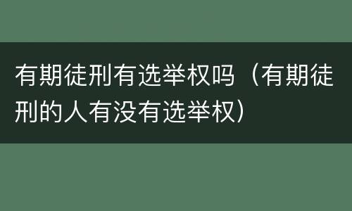 有期徒刑有选举权吗（有期徒刑的人有没有选举权）
