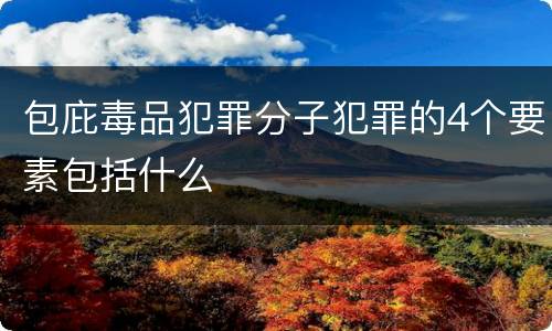 包庇毒品犯罪分子犯罪的4个要素包括什么