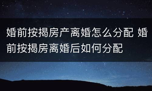 婚前按揭房产离婚怎么分配 婚前按揭房离婚后如何分配