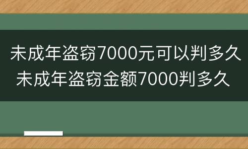 未成年盗窃7000元可以判多久 未成年盗窃金额7000判多久