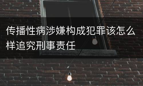 传播性病涉嫌构成犯罪该怎么样追究刑事责任