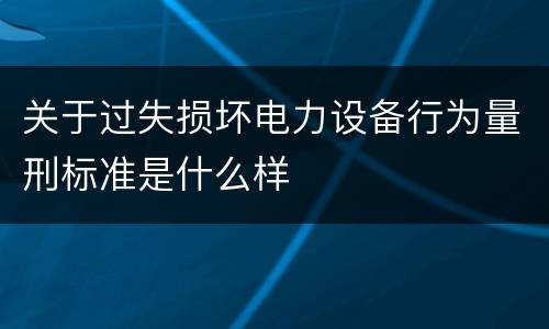 关于过失损坏电力设备行为量刑标准是什么样