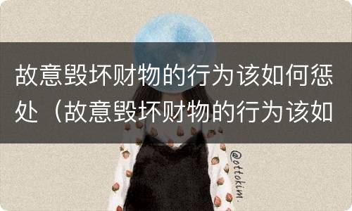 故意毁坏财物的行为该如何惩处（故意毁坏财物的行为该如何惩处他）