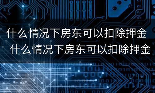 什么情况下房东可以扣除押金 什么情况下房东可以扣除押金费用