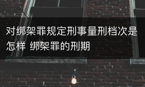 对绑架罪规定刑事量刑档次是怎样 绑架罪的刑期