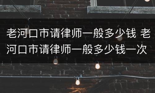 老河口市请律师一般多少钱 老河口市请律师一般多少钱一次