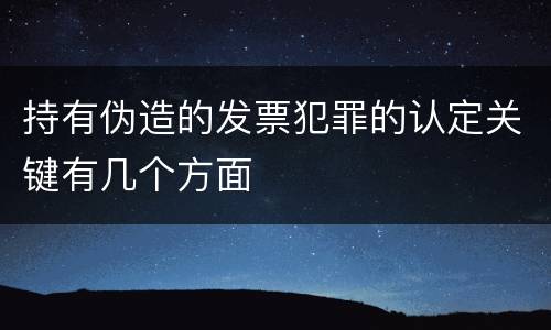 持有伪造的发票犯罪的认定关键有几个方面