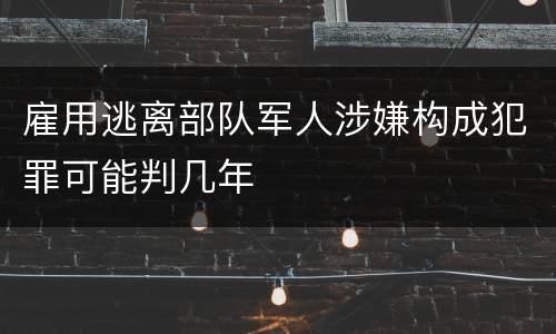 雇用逃离部队军人涉嫌构成犯罪可能判几年