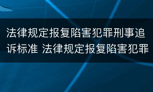 法律规定报复陷害犯罪刑事追诉标准 法律规定报复陷害犯罪刑事追诉标准是什么