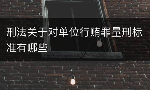 刑法关于对单位行贿罪量刑标准有哪些