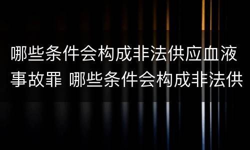 哪些条件会构成非法供应血液事故罪 哪些条件会构成非法供应血液事故罪行