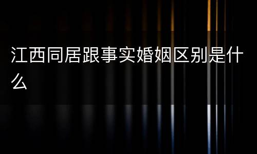 江西同居跟事实婚姻区别是什么