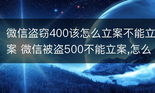微信盗窃400该怎么立案不能立案 微信被盗500不能立案,怎么办