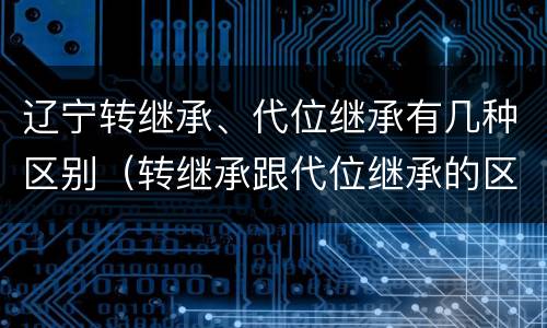 辽宁转继承、代位继承有几种区别（转继承跟代位继承的区别）