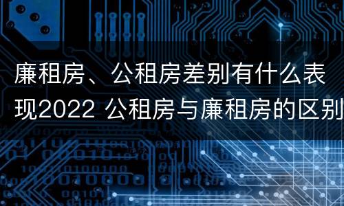廉租房、公租房差别有什么表现2022 公租房与廉租房的区别都在此,别再搞错了!