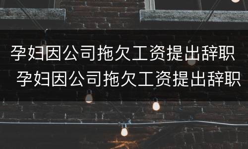 孕妇因公司拖欠工资提出辞职 孕妇因公司拖欠工资提出辞职有赔偿吗