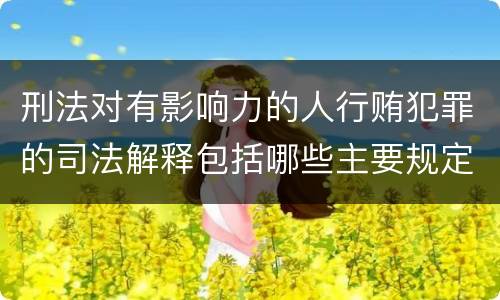 刑法对有影响力的人行贿犯罪的司法解释包括哪些主要规定
