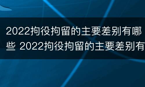 2022拘役拘留的主要差别有哪些 2022拘役拘留的主要差别有哪些呢