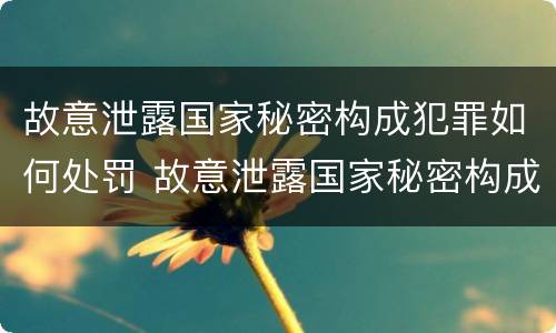 故意泄露国家秘密构成犯罪如何处罚 故意泄露国家秘密构成犯罪如何处罚他人