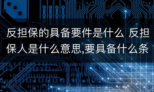 反担保的具备要件是什么 反担保人是什么意思,要具备什么条件