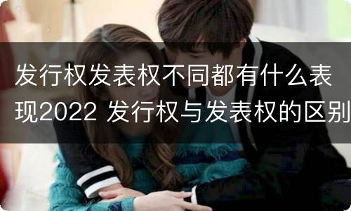 发行权发表权不同都有什么表现2022 发行权与发表权的区别