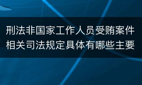 刑法非国家工作人员受贿案件相关司法规定具体有哪些主要内容