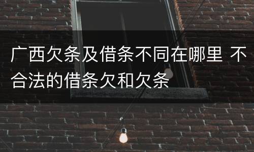 广西欠条及借条不同在哪里 不合法的借条欠和欠条