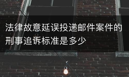 法律故意延误投递邮件案件的刑事追诉标准是多少