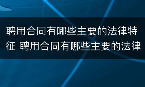 聘用合同有哪些主要的法律特征 聘用合同有哪些主要的法律特征和条件