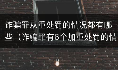 诈骗罪从重处罚的情况都有哪些（诈骗罪有6个加重处罚的情节）